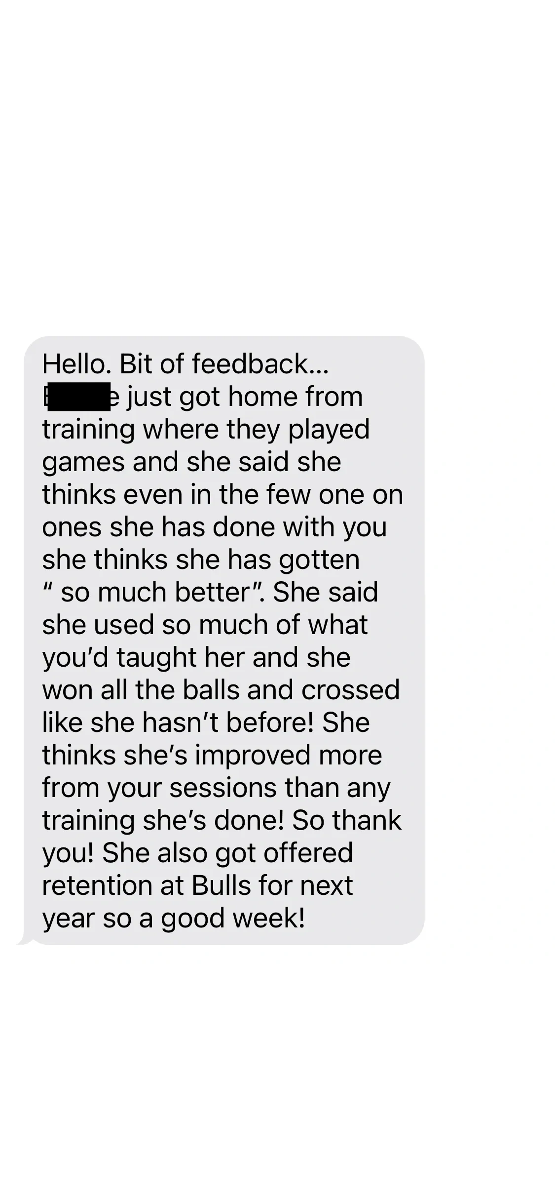 Parent feedback: She thinks she's improved more from your sessions than any training she's done! She also got offered retention at Bulls for next year.